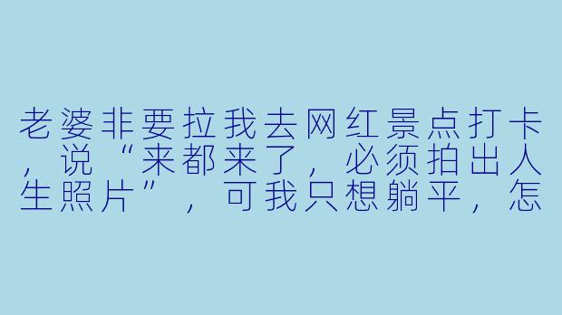 老婆非要拉我去网红景点打卡,说“来都来了,必须拍出人生照片”,可我只想躺平,怎么破?-陪老婆玩景点说说