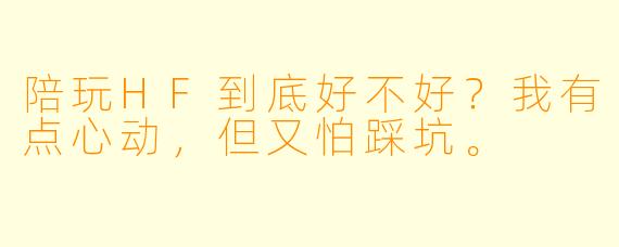 陪玩HF到底好不好?我有点心动,但又怕踩坑。