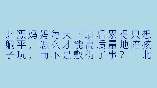 北漂妈妈每天下班后累得只想躺平，怎么才能高质量地陪孩子玩，而不是敷衍了事？