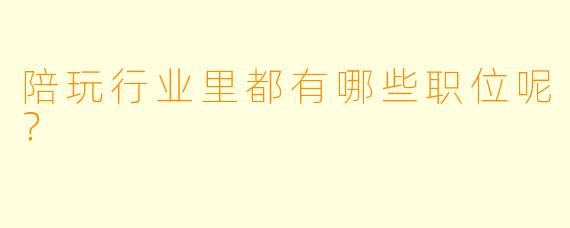 陪玩行业里都有哪些职位呢？