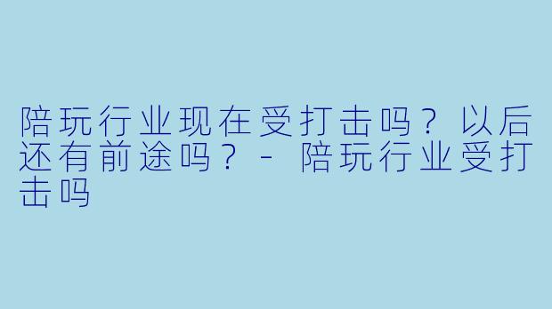 陪玩行业现在受打击吗？以后还有前途吗？-陪玩行业受打击吗