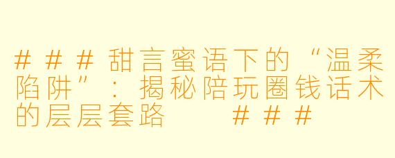 ###甜言蜜语下的“温柔陷阱”:揭秘陪玩圈钱话术的层层套路
###