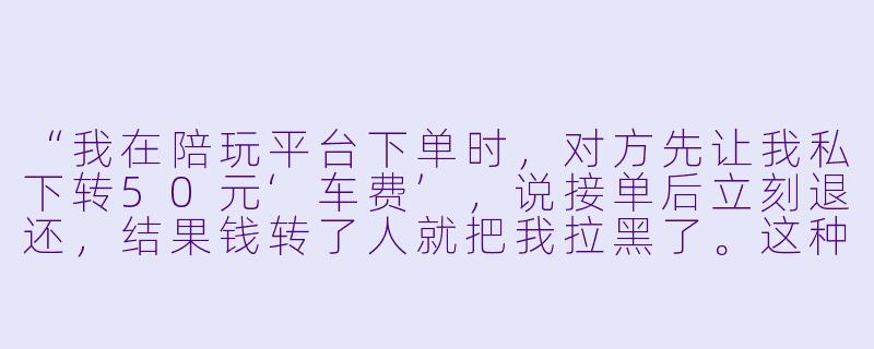 “我在陪玩平台下单时,对方先让我私下转50元‘车费’,说接单后立刻退还,结果钱转了人就把我拉黑了。这种骗车费的套路合法吗?能追回吗?”-陪玩骗车费