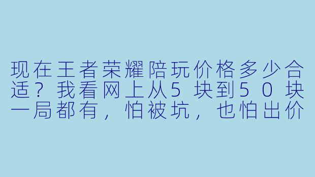现在王者荣耀陪玩价格多少合适?我看网上从5块到50块一局都有,怕被坑,也怕出价太低被人笑话。