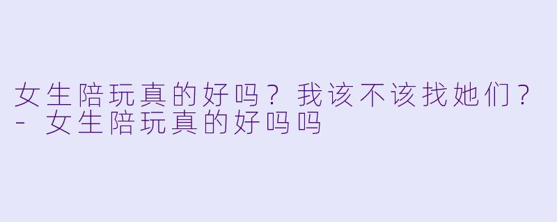 女生陪玩真的好吗?我该不该找她们?-女生陪玩真的好吗吗