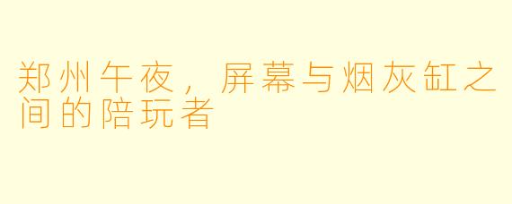 郑州午夜,屏幕与烟灰缸之间的陪玩者