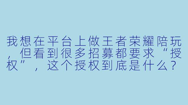 我想在平台上做王者荣耀陪玩，但看到很多招募都要求“授权”，这个授权到底是什么？如果不授权会有什么后果？
