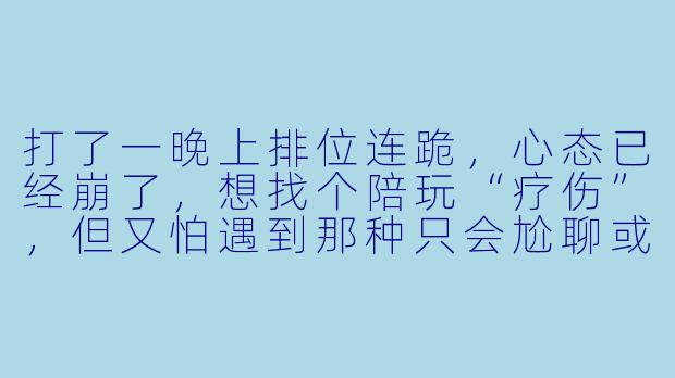 打了一晚上排位连跪,心态已经崩了,想找个陪玩“疗伤”,但又怕遇到那种只会尬聊或者技术比我还菜的人。到底怎么挑一个靠谱的陪玩,才能既稳住我的段位,又真的让我开心起来?