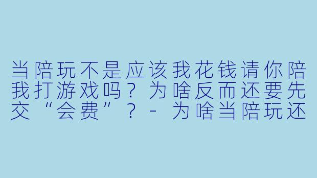 当陪玩不是应该我花钱请你陪我打游戏吗？为啥反而还要先交“会费”？-为啥当陪玩还要会费