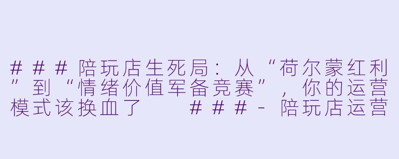 ###陪玩店生死局：从“荷尔蒙红利”到“情绪价值军备竞赛”，你的运营模式该换血了

###-陪玩店运营