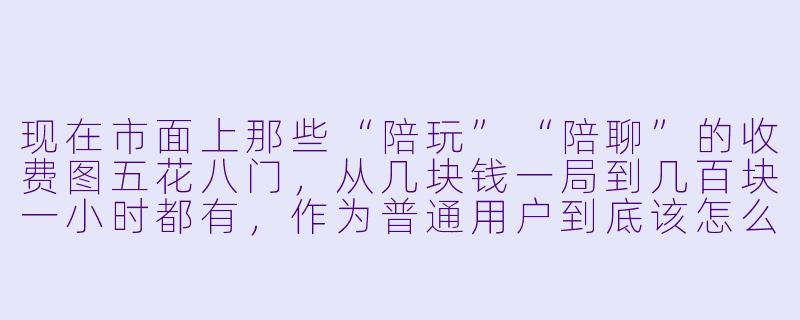 现在市面上那些“陪玩”“陪聊”的收费图五花八门,从几块钱一局到几百块一小时都有,作为普通用户到底该怎么看懂这些价格表,避免被坑?-陪玩和陪聊收费图