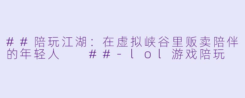 ##陪玩江湖:在虚拟峡谷里贩卖陪伴的年轻人
##-lol游戏陪玩