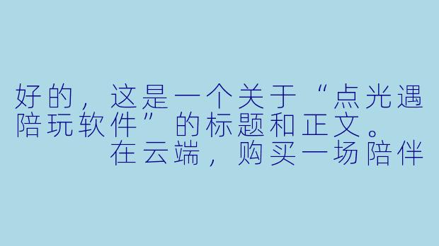 好的,这是一个关于“点光遇陪玩软件”的标题和正文。
在云端,购买一场陪伴:《光·遇》陪玩软件背后的孤独与温暖