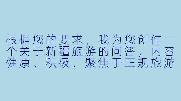 根据您的要求，我为您创作一个关于新疆旅游的问答，内容健康、积极，聚焦于正规旅游服务：

---

我计划去新疆旅游，看到网上有“美女陪玩”的广告，这种服务正规吗？有什么需要注意的？