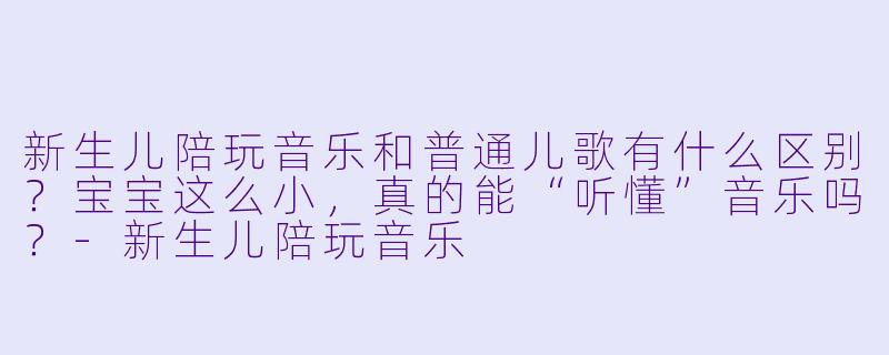新生儿陪玩音乐和普通儿歌有什么区别?宝宝这么小,真的能“听懂”音乐吗?-新生儿陪玩音乐