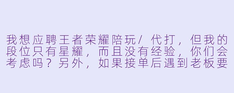 我想应聘王者荣耀陪玩/代打,但我的段位只有星耀,而且没有经验,你们会考虑吗?另外,如果接单后遇到老板要求“包赢”或者故意拖时间,平台是怎么处理的?-王者荣耀陪玩代打招聘