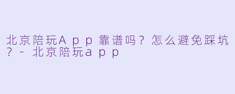 北京陪玩App靠谱吗?怎么避免踩坑?-北京陪玩app