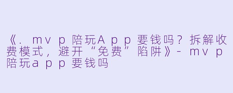 《.mvp陪玩App要钱吗？拆解收费模式，避开“免费”陷阱》-mvp陪玩app要钱吗