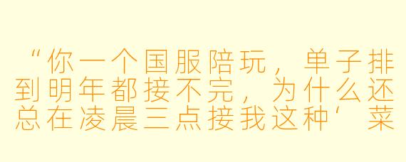 “你一个国服陪玩，单子排到明年都接不完，为什么还总在凌晨三点接我这种‘菜鸡互啄’的娱乐局？”