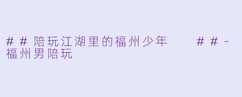##陪玩江湖里的福州少年
##-福州男陪玩