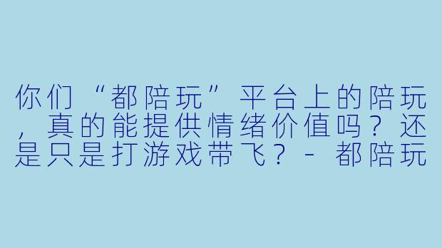 你们“都陪玩”平台上的陪玩，真的能提供情绪价值吗？还是只是打游戏带飞？-都陪玩
