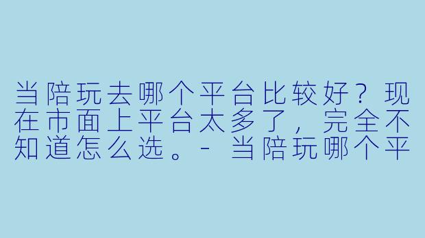 当陪玩去哪个平台比较好？现在市面上平台太多了，完全不知道怎么选。-当陪玩哪个平台