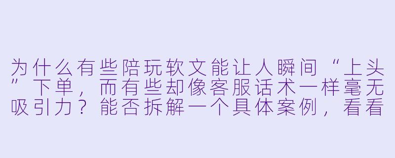 为什么有些陪玩软文能让人瞬间“上头”下单,而有些却像客服话术一样毫无吸引力?能否拆解一个具体案例,看看背后的底层逻辑?-陪玩软文案例分析