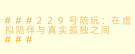 ###229号陪玩：在虚拟陪伴与真实孤独之间

###