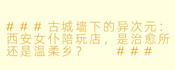 ###古城墙下的异次元:西安女仆陪玩店,是治愈所还是温柔乡?
###
