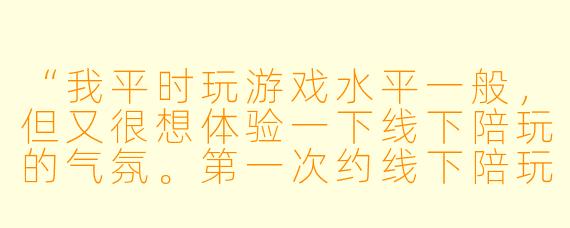 “我平时玩游戏水平一般，但又很想体验一下线下陪玩的气氛。第一次约线下陪玩，应该注意些什么才能既玩得开心又不尴尬？”