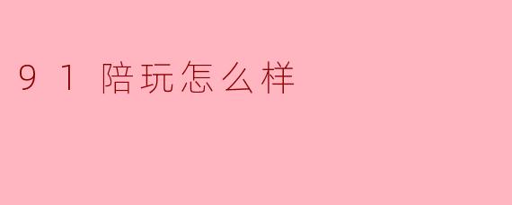 91陪玩怎么样