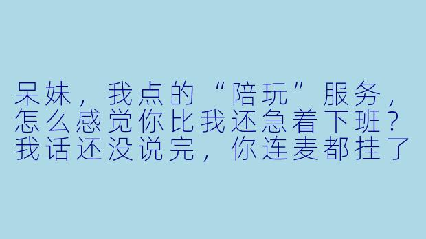 呆妹,我点的“陪玩”服务,怎么感觉你比我还急着下班?我话还没说完,你连麦都挂了一半了。-陪玩之呆妹