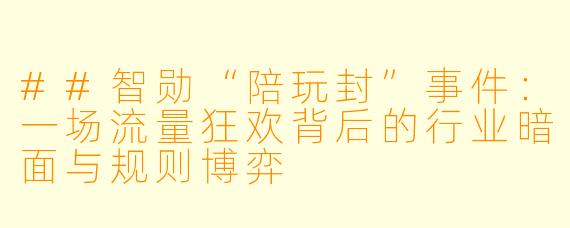 ##智勋“陪玩封”事件:一场流量狂欢背后的行业暗面与规则博弈
