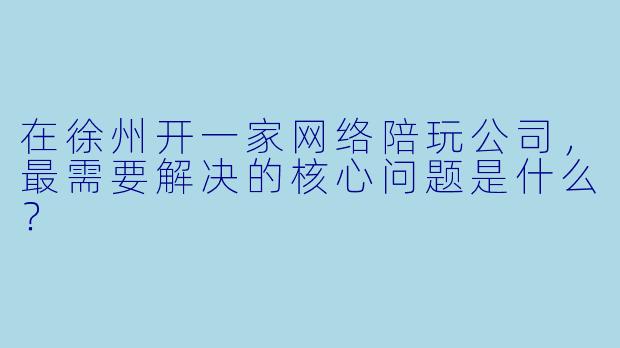 在徐州开一家网络陪玩公司,最需要解决的核心问题是什么?