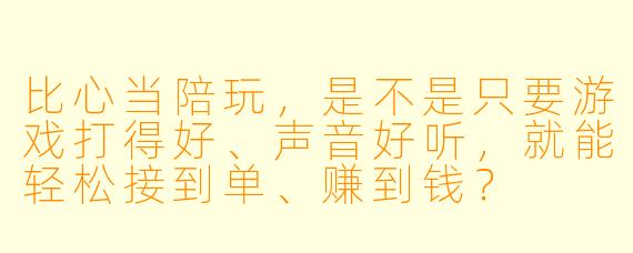 比心当陪玩,是不是只要游戏打得好、声音好听,就能轻松接到单、赚到钱?