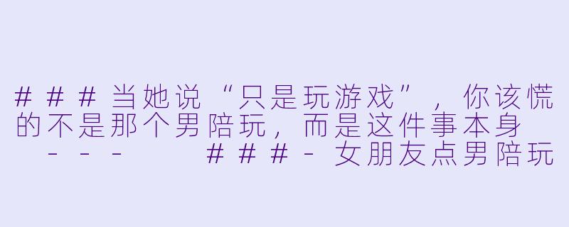 ###当她说“只是玩游戏”,你该慌的不是那个男陪玩,而是这件事本身
---
###-女朋友点男陪玩怎么办