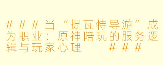 ###当“提瓦特导游”成为职业：原神陪玩的服务逻辑与玩家心理

###