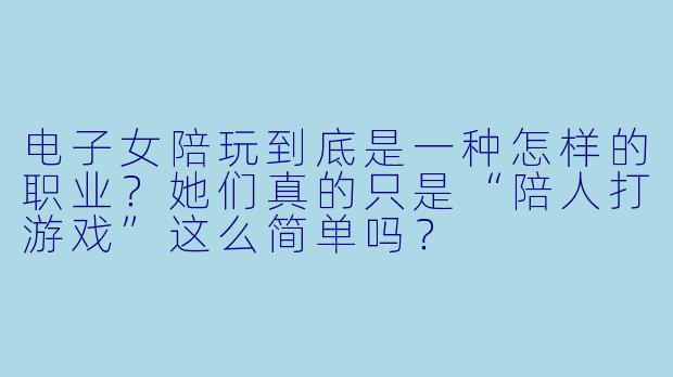 电子女陪玩到底是一种怎样的职业?她们真的只是“陪人打游戏”这么简单吗?