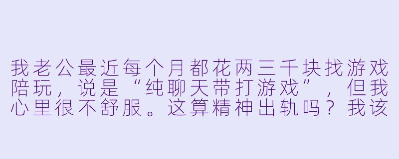 我老公最近每个月都花两三千块找游戏陪玩，说是“纯聊天带打游戏”，但我心里很不舒服。这算精神出轨吗？我该不该管？-老公花钱找陪玩