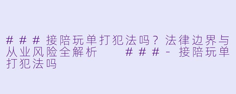 ###接陪玩单打犯法吗?法律边界与从业风险全解析
###-接陪玩单打犯法吗