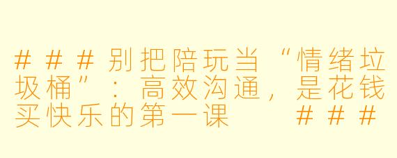 ###别把陪玩当“情绪垃圾桶”:高效沟通,是花钱买快乐的第一课
###