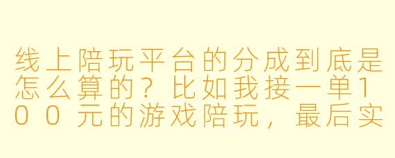 线上陪玩平台的分成到底是怎么算的?比如我接一单100元的游戏陪玩,最后实际能拿到手多少钱?