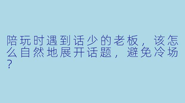 陪玩时遇到话少的老板,该怎么自然地展开话题,避免冷场?