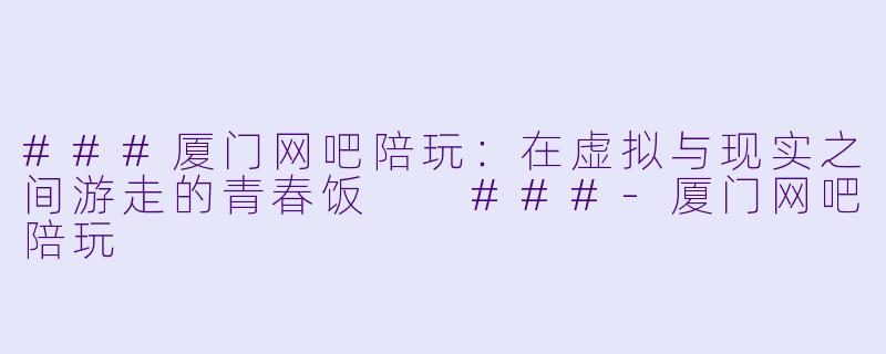 ###厦门网吧陪玩:在虚拟与现实之间游走的青春饭
###-厦门网吧陪玩
