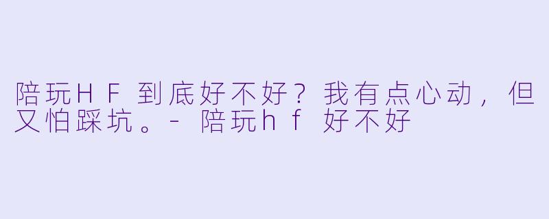 陪玩HF到底好不好?我有点心动,但又怕踩坑。-陪玩hf好不好