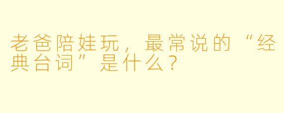 老爸陪娃玩,最常说的“经典台词”是什么?