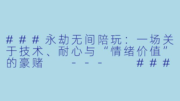 ###永劫无间陪玩：一场关于技术、耐心与“情绪价值”的豪赌

---

###-永劫陪玩赚钱吗