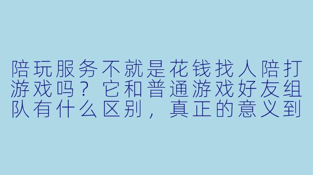 陪玩服务不就是花钱找人陪打游戏吗?它和普通游戏好友组队有什么区别,真正的意义到底在哪?-当陪玩服务的意义