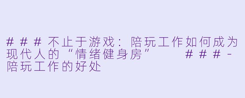 ###不止于游戏:陪玩工作如何成为现代人的“情绪健身房”
###-陪玩工作的好处