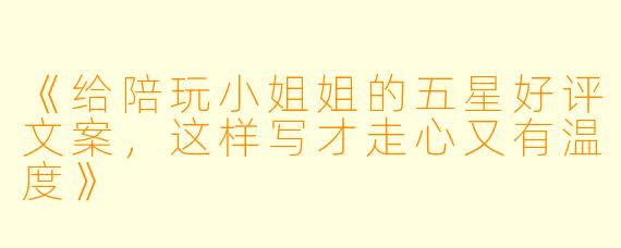 《给陪玩小姐姐的五星好评文案，这样写才走心又有温度》